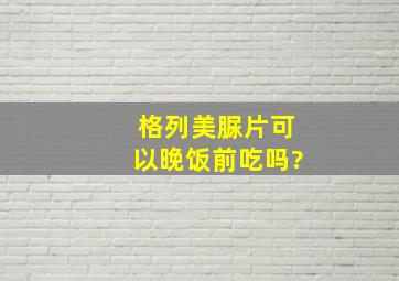 格列美脲片可以晚饭前吃吗?