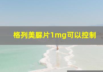 格列美脲片1mg可以控制