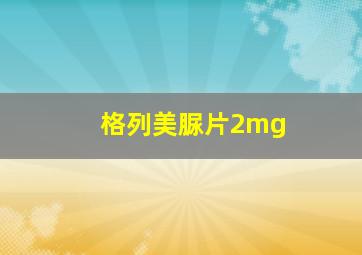 格列美脲片2mg