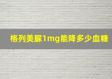 格列美脲1mg能降多少血糖