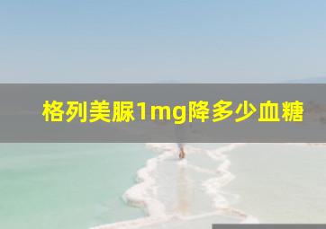 格列美脲1mg降多少血糖