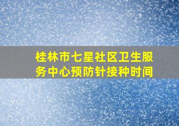 桂林市七星社区卫生服务中心预防针接种时间