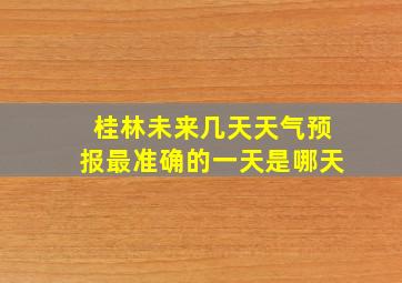 桂林未来几天天气预报最准确的一天是哪天