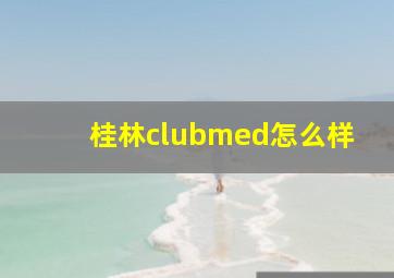 桂林clubmed怎么样