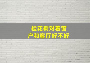 桂花树对着窗户和客厅好不好