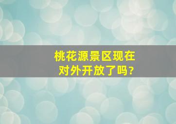 桃花源景区现在对外开放了吗?