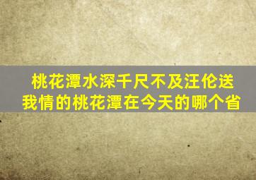 桃花潭水深千尺不及汪伦送我情的桃花潭在今天的哪个省