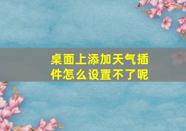 桌面上添加天气插件怎么设置不了呢