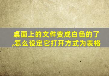 桌面上的文件变成白色的了,怎么设定它打开方式为表格