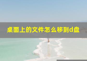 桌面上的文件怎么移到d盘