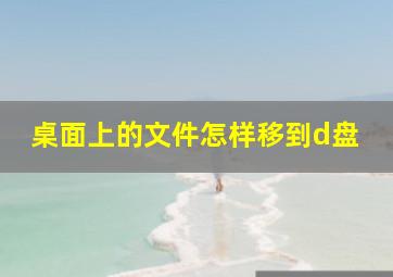 桌面上的文件怎样移到d盘