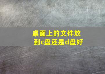 桌面上的文件放到c盘还是d盘好