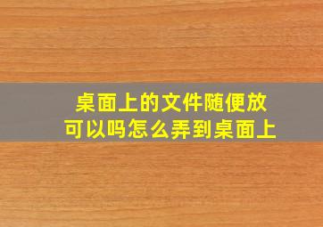 桌面上的文件随便放可以吗怎么弄到桌面上