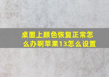 桌面上颜色恢复正常怎么办啊苹果13怎么设置