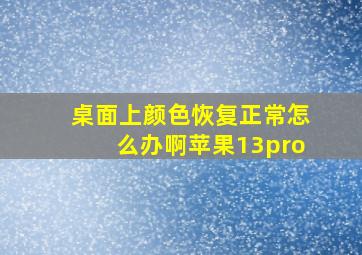 桌面上颜色恢复正常怎么办啊苹果13pro