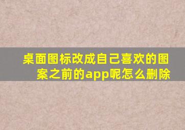 桌面图标改成自己喜欢的图案之前的app呢怎么删除