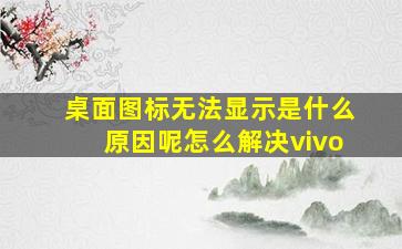 桌面图标无法显示是什么原因呢怎么解决vivo