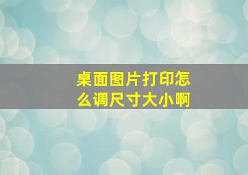 桌面图片打印怎么调尺寸大小啊