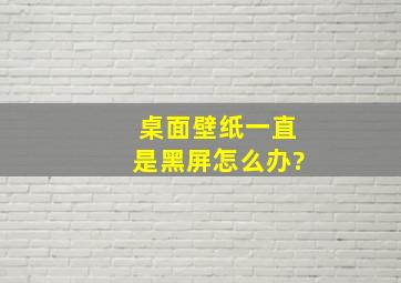 桌面壁纸一直是黑屏怎么办?