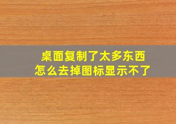 桌面复制了太多东西怎么去掉图标显示不了