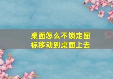 桌面怎么不锁定图标移动到桌面上去