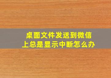 桌面文件发送到微信上总是显示中断怎么办