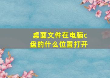 桌面文件在电脑c盘的什么位置打开