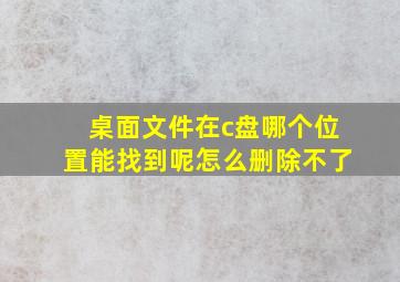 桌面文件在c盘哪个位置能找到呢怎么删除不了