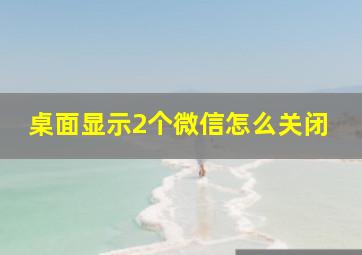 桌面显示2个微信怎么关闭