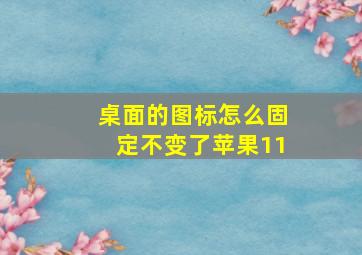 桌面的图标怎么固定不变了苹果11