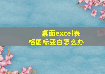 桌面excel表格图标变白怎么办