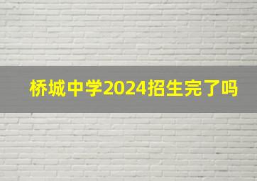 桥城中学2024招生完了吗