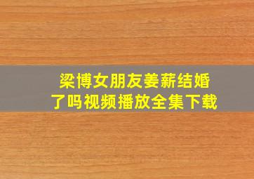 梁博女朋友姜薪结婚了吗视频播放全集下载