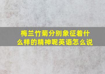 梅兰竹菊分别象征着什么样的精神呢英语怎么说