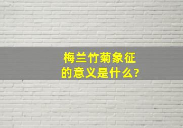 梅兰竹菊象征的意义是什么?