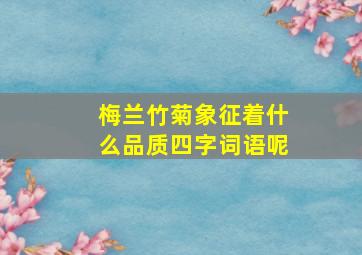 梅兰竹菊象征着什么品质四字词语呢