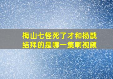 梅山七怪死了才和杨戬结拜的是哪一集啊视频