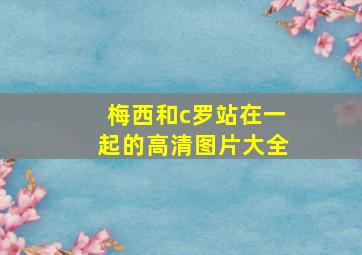 梅西和c罗站在一起的高清图片大全