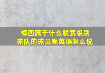 梅西属于什么联赛级别球队的球员呢英语怎么说