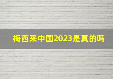 梅西来中国2023是真的吗