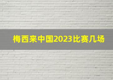 梅西来中国2023比赛几场