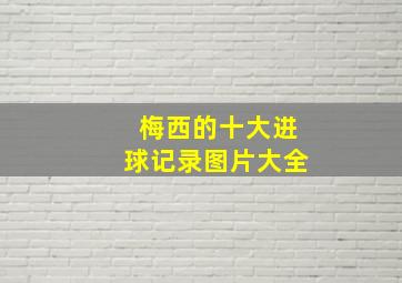 梅西的十大进球记录图片大全