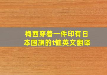 梅西穿着一件印有日本国旗的t恤英文翻译