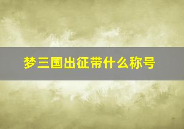 梦三国出征带什么称号