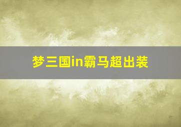 梦三国in霸马超出装