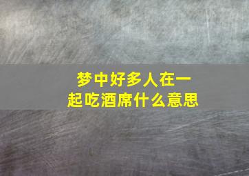 梦中好多人在一起吃酒席什么意思