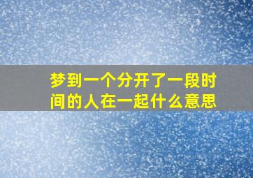 梦到一个分开了一段时间的人在一起什么意思