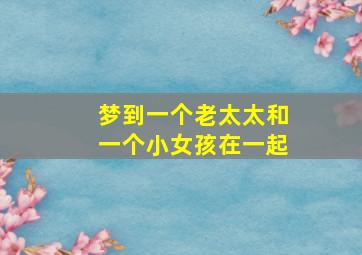 梦到一个老太太和一个小女孩在一起