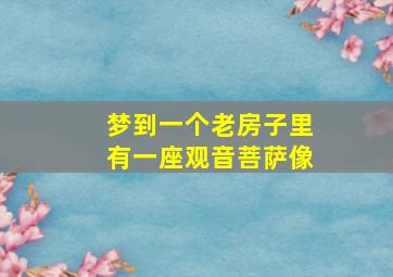 梦到一个老房子里有一座观音菩萨像