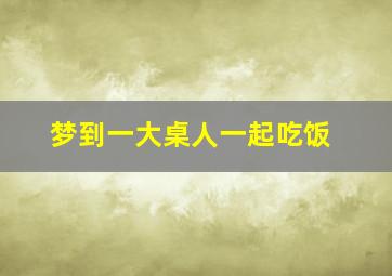 梦到一大桌人一起吃饭